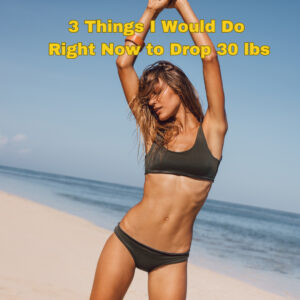 3 Things I Would Do Right Now to Drop 30 lbs